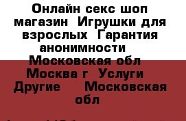 Онлайн секс-шоп магазин. Игрушки для взрослых. Гарантия анонимности! - Московская обл., Москва г. Услуги » Другие   . Московская обл.